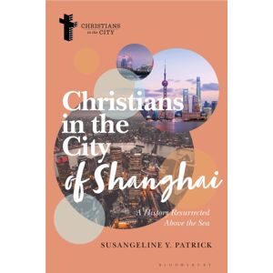 Bloomsbury Publishing PLC Christians In The City Of Shanghai : A History Resurrected Above The Sea Bloomsbury Publishing PLC Christians In The City Of Shanghai : A History Resurrected Above The Sea