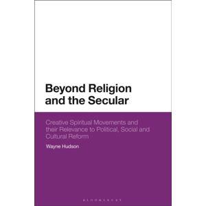 Bloomsbury Publishing PLC Beyond Religion And The Secular : Creative Spiritual Movements And Their Relevance To Political, Social And Cultural Reform Bloomsbury Publishing PLC Beyond Religion And The Secular : Creative Spiritual Movements And Their Relevance To Political, Social And Cultural Reform