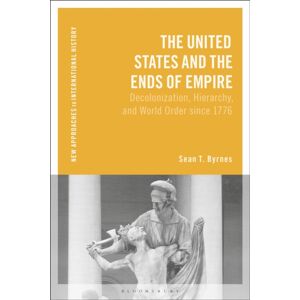 Bloomsbury Publishing PLC The United States And The Ends Of Empire : Decolonization, Hierarchy, And World Order Since 1776 Bloomsbury Publishing PLC The United States And The Ends Of Empire : Decolonization, Hierarchy, And World Order Since 1776