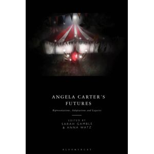 Bloomsbury Publishing PLC Angela Carter'S Futures : Representations, Adaptations And Legacies Bloomsbury Publishing PLC Angela Carter'S Futures : Representations, Adaptations And Legacies