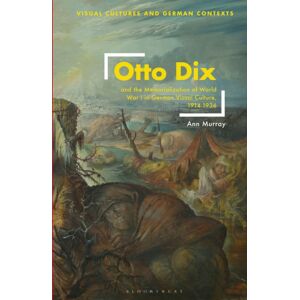 Bloomsbury Publishing PLC Otto Dix And The Memorialization Of World War I In German Visual Culture, 1914-1936 Bloomsbury Publishing PLC Otto Dix And The Memorialization Of World War I In German Visual Culture, 1914-1936
