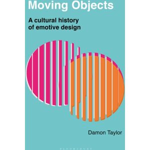 Bloomsbury Publishing PLC Moving Objects : A Cultural History Of Emotive Design Bloomsbury Publishing PLC Moving Objects : A Cultural History Of Emotive Design