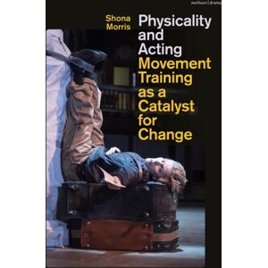 Bloomsbury Publishing PLC Physicality And Acting : Movement Training As A Catalyst For Change Bloomsbury Publishing PLC Physicality And Acting : Movement Training As A Catalyst For Change