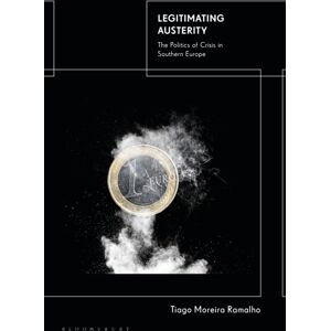 Bloomsbury Publishing PLC Legitimating Austerity : The Politics Of Crisis In Southern Europe Bloomsbury Publishing PLC Legitimating Austerity : The Politics Of Crisis In Southern Europe