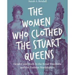 Bloomsbury Publishing PLC The Women Who Clothed The Stuart Queens : Gender And Work In The Royal Wardrobe And The Fashion Marketplace Bloomsbury Publishing PLC The Women Who Clothed The Stuart Queens : Gender And Work In The Royal Wardrobe And The Fashion Marketplace