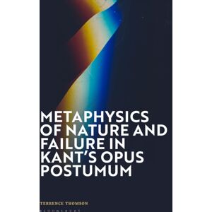 Bloomsbury Publishing PLC Metaphysics Of Nature And Failure In Kant'S Opus Postumum Bloomsbury Publishing PLC Metaphysics Of Nature And Failure In Kant'S Opus Postumum