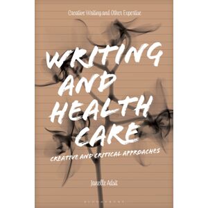 Bloomsbury Publishing PLC Writing And Health Care : Creative And Critical Approaches Bloomsbury Publishing PLC Writing And Health Care : Creative And Critical Approaches