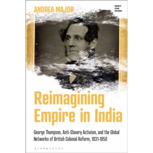 Bloomsbury Publishing PLC Reimagining Empire In India : George Thompson, Anti-Slavery Activism, And The Global Networks Of British Colonial Reform, 1831-1858 Bloomsbury Publishing PLC Reimagining Empire In India : George Thompson, Anti-Slavery Activism, And The Global Networks Of British Colonial Reform, 1831-1858