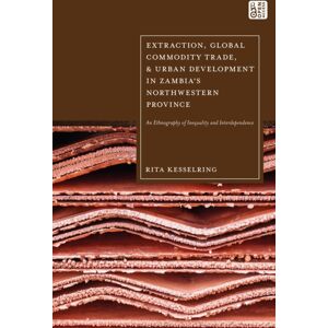 Bloomsbury Publishing PLC Extraction, Global Commodity Trade, And Urban Development In Zambia'S Northwestern Province : An Ethnography Of Inequality And Interdependence Bloomsbury Publishing PLC Extraction, Global Commodity Trade, And Urban Development In Zambia'S Northwestern Province : An Ethnography Of Inequality And Interdependence