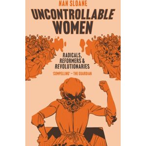 Bloomsbury Publishing PLC Uncontrollable Women : Radicals, Reformers And Revolutionaries Bloomsbury Publishing PLC Uncontrollable Women : Radicals, Reformers And Revolutionaries