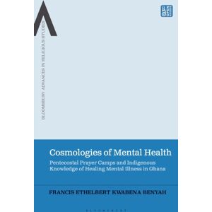 Bloomsbury Publishing PLC Cosmologies Of Mental Health : Pentecostal Prayer Camps And Indigenous Knowledge Of Healing Mental Illness In Ghana Bloomsbury Publishing PLC Cosmologies Of Mental Health : Pentecostal Prayer Camps And Indigenous Knowledge Of Healing Mental Illness In Ghana