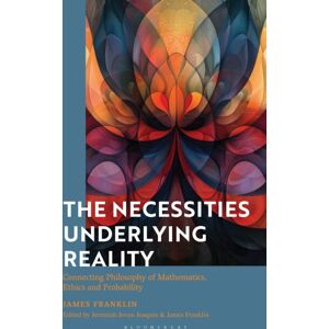 Bloomsbury Publishing PLC The Necessities Underlying Reality : Connecting Philosophy Of Mathematics, Ethics And Probability Bloomsbury Publishing PLC The Necessities Underlying Reality : Connecting Philosophy Of Mathematics, Ethics And Probability