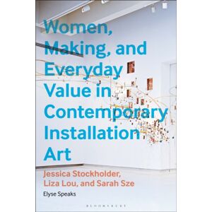 Bloomsbury Publishing PLC Women, Making, And Everyday In Contemporary Installation Art : Jessica Stockholder, Liza Lou, And Sarah Sze Bloomsbury Publishing PLC Women, Making, And Everyday In Contemporary Installation Art : Jessica Stockholder, Liza Lou, And Sarah Sze