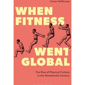 Bloomsbury Publishing PLC When Fitness Went Global : The Rise Of Physical Culture In The Nineteenth Century Bloomsbury Publishing PLC When Fitness Went Global : The Rise Of Physical Culture In The Nineteenth Century