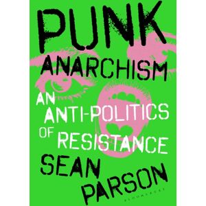 Bloomsbury Publishing PLC Punk Anarchism : An Anti-Politics Of Resistance Bloomsbury Publishing PLC Punk Anarchism : An Anti-Politics Of Resistance