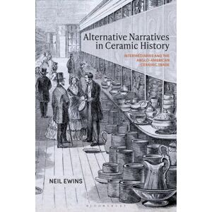 Bloomsbury Publishing PLC Alternative Narratives In Ceramic History : Intermediaries And The Anglo-American Ceramic Trade Bloomsbury Publishing PLC Alternative Narratives In Ceramic History : Intermediaries And The Anglo-American Ceramic Trade