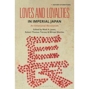 Bloomsbury Publishing PLC Loves And Loyalties In Imperial Japan : An Emotional Revolution Bloomsbury Publishing PLC Loves And Loyalties In Imperial Japan : An Emotional Revolution