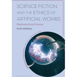 Bloomsbury Publishing PLC Science Fiction And The Ethics Of Artificial Wombs : Reproductive Futures Bloomsbury Publishing PLC Science Fiction And The Ethics Of Artificial Wombs : Reproductive Futures