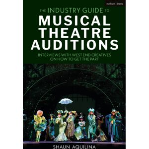 Bloomsbury Publishing PLC The Industry Guide To Musical Theatre Auditions : Interviews With West End Creatives On How To Get The Part Bloomsbury Publishing PLC The Industry Guide To Musical Theatre Auditions : Interviews With West End Creatives On How To Get The Part