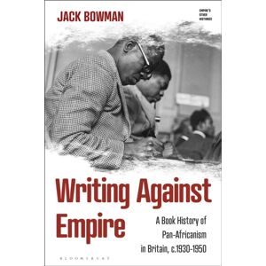 Bloomsbury Publishing PLC Writing Against Empire : A Book History Of Pan-Africanism In Britain, C.1930-1950 Bloomsbury Publishing PLC Writing Against Empire : A Book History Of Pan-Africanism In Britain, C.1930-1950