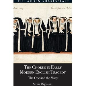 Bloomsbury Publishing PLC The Chorus In Early Modern English Tragedy : The One And The Many Bloomsbury Publishing PLC The Chorus In Early Modern English Tragedy : The One And The Many