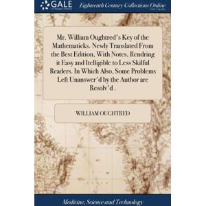 Gale Ecco, Print Editions Mr. William Oughtred'S Key Of The Mathematicks. ly Translated From The Edition, With Notes, Rendring It Easy And Itelligible To Less Skilful Readers. In Which Also, Some Problems Left Unanswer Gale Ecco, Print Editions Mr. William Oughtred'S Key Of The Mathematicks. ly Translated From The Edition, With Notes, Rendring It Easy And Itelligible To Less Skilful Readers. In Which Also, Some Problems Left Unanswer