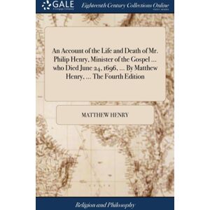 Gale Ecco, Print Editions An Account Of The Life And Death Of Mr. Philip Henry, Minister Of The Gospel ... Who Died June 24, 1696, ... By Matthew Henry, ... The Fourth Edition Gale Ecco, Print Editions An Account Of The Life And Death Of Mr. Philip Henry, Minister Of The Gospel ... Who Died June 24, 1696, ... By Matthew Henry, ... The Fourth Edition