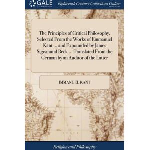 Gale Ecco, Print Editions The Principles Of Critical Philosophy, Selected From The Works Of Emmanuel Kant ... And Expounded By James Sigismund Beck ... Translated From The German By An Auditor Of The Latter Gale Ecco, Print Editions The Principles Of Critical Philosophy, Selected From The Works Of Emmanuel Kant ... And Expounded By James Sigismund Beck ... Translated From The German By An Auditor Of The Latter