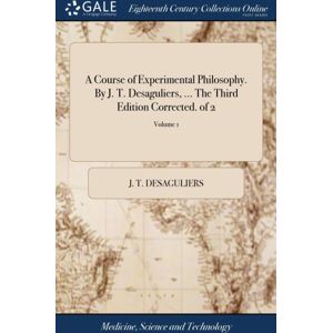 Gale Ecco, Print Editions A Course Of Experimental Philosophy. By J. T. Desaguliers, ... The Third Edition Corrected. Of 2; Volume 1 Gale Ecco, Print Editions A Course Of Experimental Philosophy. By J. T. Desaguliers, ... The Third Edition Corrected. Of 2; Volume 1