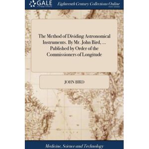 Gale Ecco, Print Editions The Method Of Dividing Astronomical Instruments. By Mr. John Bird, ... Published By Order Of The Commissioners Of Longitude Gale Ecco, Print Editions The Method Of Dividing Astronomical Instruments. By Mr. John Bird, ... Published By Order Of The Commissioners Of Longitude