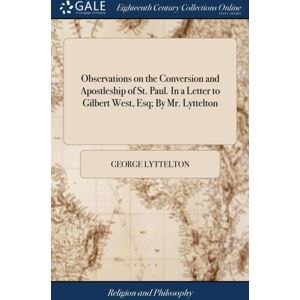 Gale Ecco, Print Editions Observations On The Conversion And Apostleship Of St. Paul. In A Letter To Gilbert West, Esq; By Mr. Lyttelton Gale Ecco, Print Editions Observations On The Conversion And Apostleship Of St. Paul. In A Letter To Gilbert West, Esq; By Mr. Lyttelton