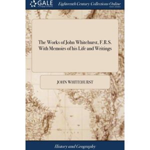 Gale Ecco, Print Editions The Works Of John Whitehurst, F.R.S. With Memoirs Of His Life And Writings Gale Ecco, Print Editions The Works Of John Whitehurst, F.R.S. With Memoirs Of His Life And Writings
