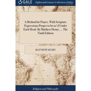 Gale Ecco, Print Editions A Method For Prayer, With Scripture Expressions Proper To Be Us'D Under Each Head. By Matthew Henry, ... The Ninth Edition Gale Ecco, Print Editions A Method For Prayer, With Scripture Expressions Proper To Be Us'D Under Each Head. By Matthew Henry, ... The Ninth Edition