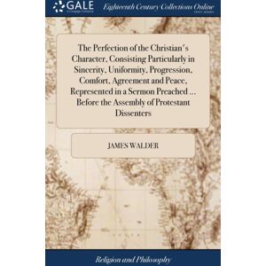 Gale Ecco, Print Editions The Perfection Of The Christian'S Character, Consisting Particularly In Sincerity, Uniformity, Progression, Comfort, Agreement And Peace, Represented In A Sermon Preached ... Before The Assembly Of Pr Gale Ecco, Print Editions The Perfection Of The Christian'S Character, Consisting Particularly In Sincerity, Uniformity, Progression, Comfort, Agreement And Peace, Represented In A Sermon Preached ... Before The Assembly Of Pr
