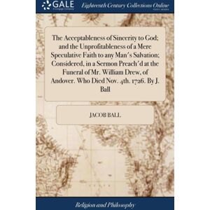 Gale Ecco, Print Editions The Acceptableness Of Sincerity To God; And The Unprofitableness Of A Mere Speculative Faith To Any Man'S Salvation; Considered, In A Sermon Preach'D At The Funeral Of Mr. William Drew, Of Andover. Wh Gale Ecco, Print Editions The Acceptableness Of Sincerity To God; And The Unprofitableness Of A Mere Speculative Faith To Any Man'S Salvation; Considered, In A Sermon Preach'D At The Funeral Of Mr. William Drew, Of Andover. Wh