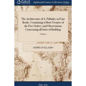 Gale Ecco, Print Editions The Architecture Of A. Palladio; In Four Books. Containing A Short Treatise Of The Five Orders, And Observations Concerning All Sorts Of Building : As Also The Different Construction Of Private And Pu Gale Ecco, Print Editions The Architecture Of A. Palladio; In Four Books. Containing A Short Treatise Of The Five Orders, And Observations Concerning All Sorts Of Building : As Also The Different Construction Of Private And Pu
