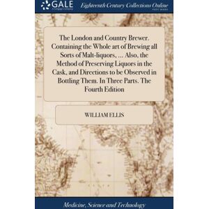 Gale Ecco, Print Editions The London And Country Brewer. Containing The Whole Art Of Brewing All Sorts Of Malt-Liquors, ... Also, The Method Of Preserving Liquors In The Cask, And Directions To Be Observed In Bottling Them. In Gale Ecco, Print Editions The London And Country Brewer. Containing The Whole Art Of Brewing All Sorts Of Malt-Liquors, ... Also, The Method Of Preserving Liquors In The Cask, And Directions To Be Observed In Bottling Them. In