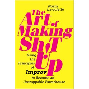 John Wiley & Sons Inc The Art Of Making Sh!T Up : Using The Principles Of Improv To Become An Unstoppable Powerhouse John Wiley & Sons Inc The Art Of Making Sh!T Up : Using The Principles Of Improv To Become An Unstoppable Powerhouse