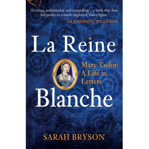 Amberley Publishing La Reine Blanche : Mary Tudor, A Life In Letters Amberley Publishing La Reine Blanche : Mary Tudor, A Life In Letters