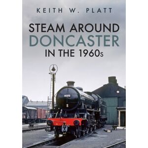 Amberley Publishing Steam Around Doncaster In The 1960s Amberley Publishing Steam Around Doncaster In The 1960s