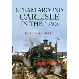 Amberley Publishing Steam Around Carlisle In The 1960s Amberley Publishing Steam Around Carlisle In The 1960s