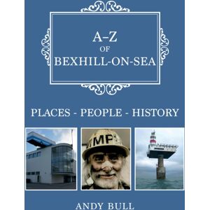 Amberley Publishing A-Z Of Bexhill-On-Sea : Places-People-History Amberley Publishing A-Z Of Bexhill-On-Sea : Places-People-History