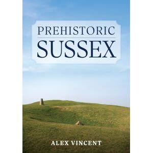 Amberley Publishing Prehistoric Sussex Amberley Publishing Prehistoric Sussex