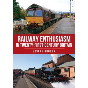 Amberley Publishing Railway Enthusiasm In Twenty-First Century Britain Amberley Publishing Railway Enthusiasm In Twenty-First Century Britain