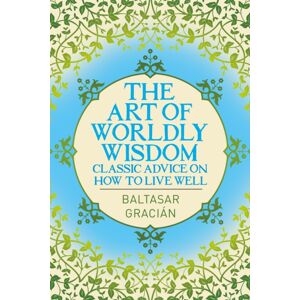 Arcturus Publishing Ltd The Art Of Worldly Wisdom : Classic Advice On How To Live Well Arcturus Publishing Ltd The Art Of Worldly Wisdom : Classic Advice On How To Live Well