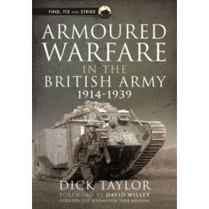 Pen & Sword Books Ltd Armoured Warfare In The British Army, 1914-1939 Pen & Sword Books Ltd Armoured Warfare In The British Army, 1914-1939