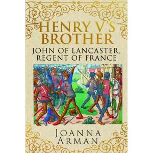 Pen & Sword Books Ltd Henry V'S Brother : John Of Lancaster, Regent Of France Pen & Sword Books Ltd Henry V'S Brother : John Of Lancaster, Regent Of France