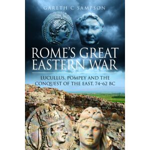 Pen & Sword Books Ltd Rome'S Great Eastern War : Lucullus, Pompey And The Conquest Of The East, 74–62 Bc Pen & Sword Books Ltd Rome'S Great Eastern War : Lucullus, Pompey And The Conquest Of The East, 74–62 Bc