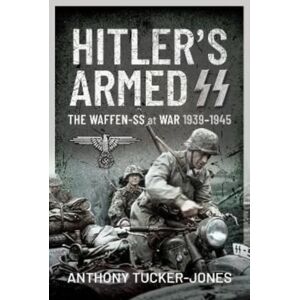 Pen & Sword Books Ltd Hitler'S Armed Ss : The Waffen-Ss At War, 1939 1945 Pen & Sword Books Ltd Hitler'S Armed Ss : The Waffen-Ss At War, 1939 1945
