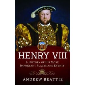 Pen & Sword Books Ltd Henry Viii: A History Of His Most Important Places And Events Pen & Sword Books Ltd Henry Viii: A History Of His Most Important Places And Events
